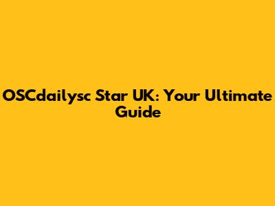 OSCdailysc Star UK: Your Ultimate Guide