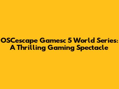 OSCescape Gamesc 5 World Series: A Thrilling Gaming Spectacle