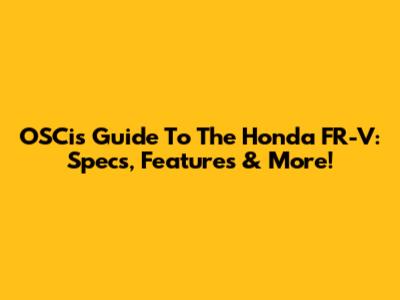 OSCi's Guide To The Honda FR-V: Specs, Features & More!
