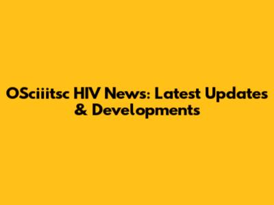 OSciiitsc HIV News: Latest Updates & Developments
