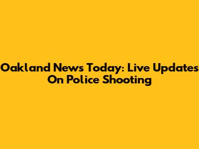Oakland News Today: Live Updates On Police Shooting