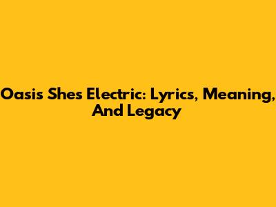 Oasis' 'She's Electric': Lyrics, Meaning, And Legacy