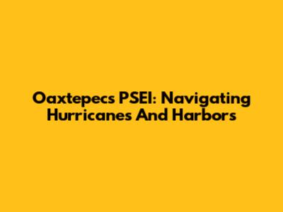 Oaxtepec's PSEI: Navigating Hurricanes And Harbors