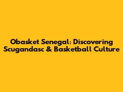 Obasket Senegal: Discovering Scugandasc & Basketball Culture