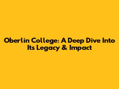 Oberlin College: A Deep Dive Into Its Legacy & Impact