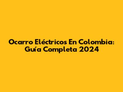 Ocarro Eléctricos En Colombia: Guía Completa 2024