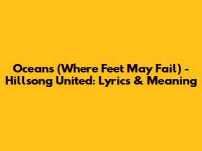 Oceans (Where Feet May Fail) - Hillsong United: Lyrics & Meaning