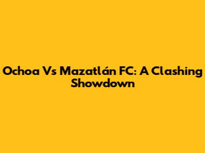 Ochoa Vs Mazatlán FC: A Clashing Showdown