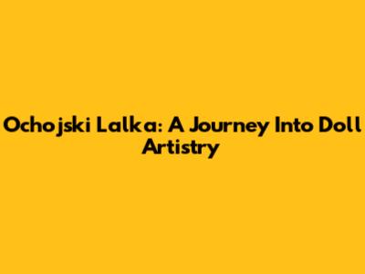 Ochojski Lalka: A Journey Into Doll Artistry