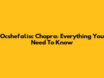 Ocshefalisc Chopra: Everything You Need To Know