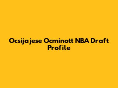 Ocsijajese Ocminott NBA Draft Profile