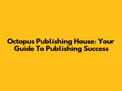Octopus Publishing House: Your Guide To Publishing Success
