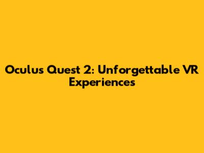 Oculus Quest 2: Unforgettable VR Experiences