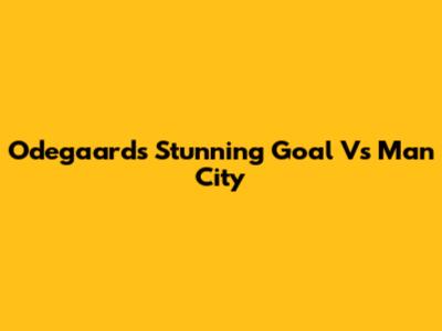 Odegaard's Stunning Goal Vs Man City