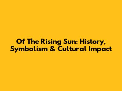 Of The Rising Sun: History, Symbolism & Cultural Impact