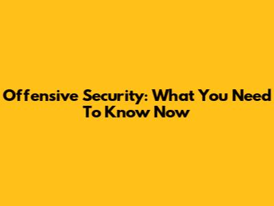 Offensive Security: What You Need To Know Now