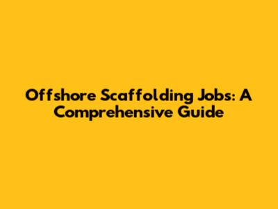 Offshore Scaffolding Jobs: A Comprehensive Guide
