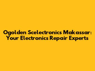 Ogolden Scelectronics Makassar: Your Electronics Repair Experts
