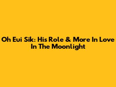 Oh Eui Sik: His Role & More In Love In The Moonlight