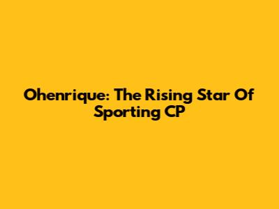 Ohenrique: The Rising Star Of Sporting CP