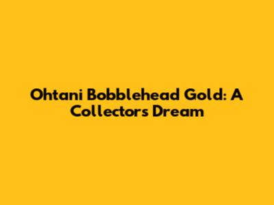 Ohtani Bobblehead Gold: A Collector's Dream