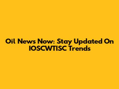 Oil News Now: Stay Updated On IOSCWTISC Trends