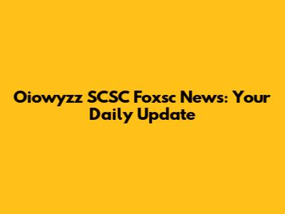 Oiowyzz SCSC Foxsc News: Your Daily Update
