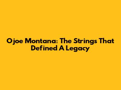 Ojoe Montana: The Strings That Defined A Legacy