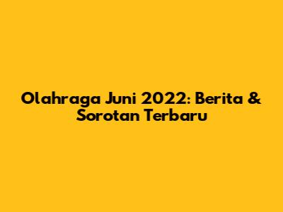 Olahraga Juni 2022: Berita & Sorotan Terbaru
