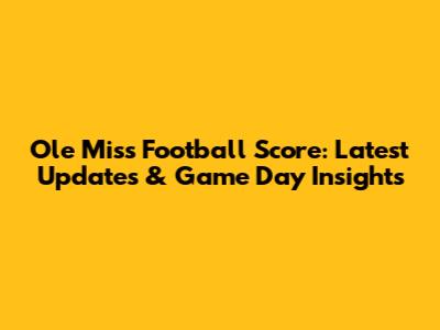 Ole Miss Football Score: Latest Updates & Game Day Insights