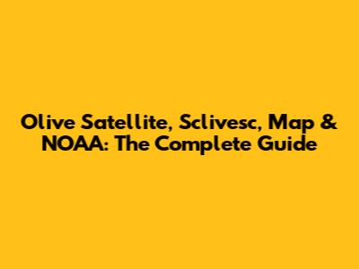 Olive Satellite, Sclivesc, Map & NOAA: The Complete Guide