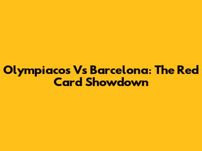 Olympiacos Vs Barcelona: The Red Card Showdown