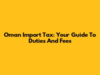 Oman Import Tax: Your Guide To Duties And Fees