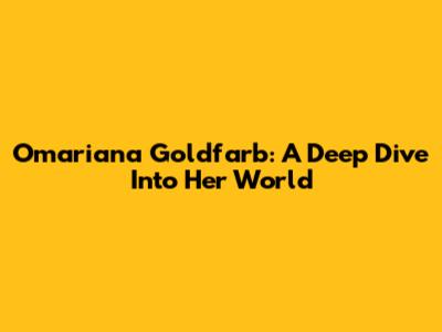 Omariana Goldfarb: A Deep Dive Into Her World