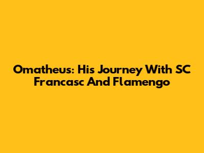 Omatheus: His Journey With SC Francasc And Flamengo