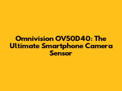 Omnivision OV50D40: The Ultimate Smartphone Camera Sensor