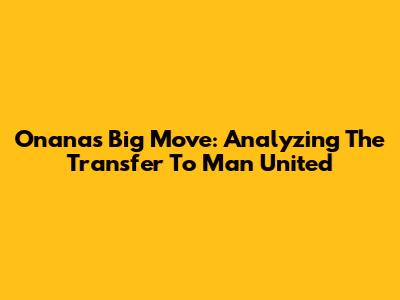 Onana's Big Move: Analyzing The Transfer To Man United
