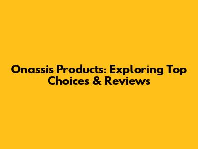 Onassis Products: Exploring Top Choices & Reviews