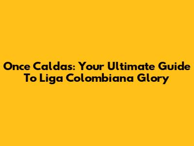 Once Caldas: Your Ultimate Guide To Liga Colombiana Glory