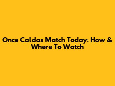 Once Caldas Match Today: How & Where To Watch