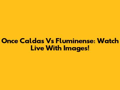 Once Caldas Vs Fluminense: Watch Live With Images!