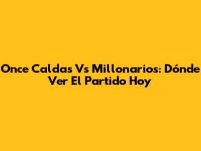 Once Caldas Vs Millonarios: Dónde Ver El Partido Hoy