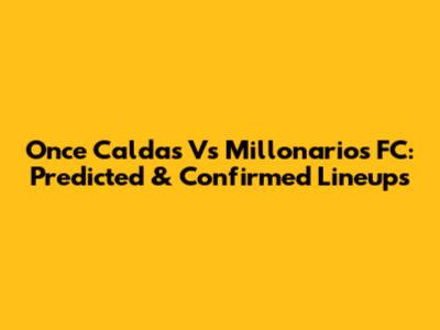 Once Caldas Vs Millonarios FC: Predicted & Confirmed Lineups