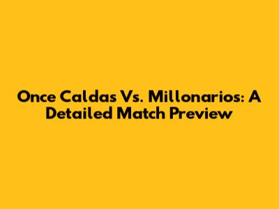 Once Caldas Vs. Millonarios: A Detailed Match Preview