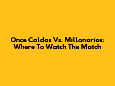 Once Caldas Vs. Millonarios: Where To Watch The Match