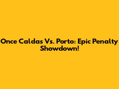 Once Caldas Vs. Porto: Epic Penalty Showdown!