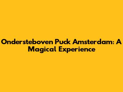 Ondersteboven Puck Amsterdam: A Magical Experience