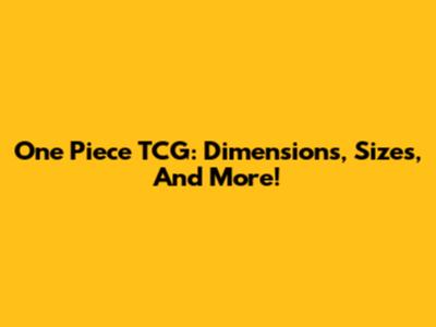 One Piece TCG: Dimensions, Sizes, And More!