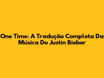 One Time: A Tradução Completa Da Música Do Justin Bieber