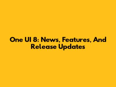 One UI 8: News, Features, And Release Updates